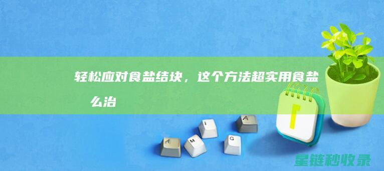 轻松应对食盐结块，这个方法超实用 (食盐怎么治)