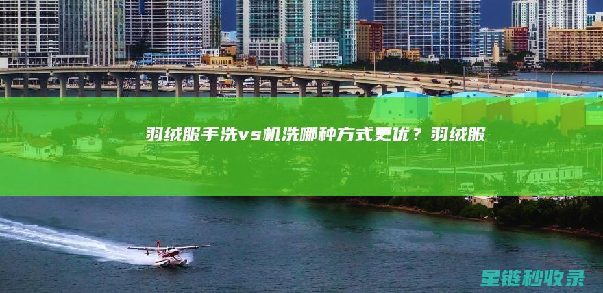 羽绒服手洗 vs 机洗：哪种方式更优？ (羽绒服手洗后可以放洗衣机里脱水吗)