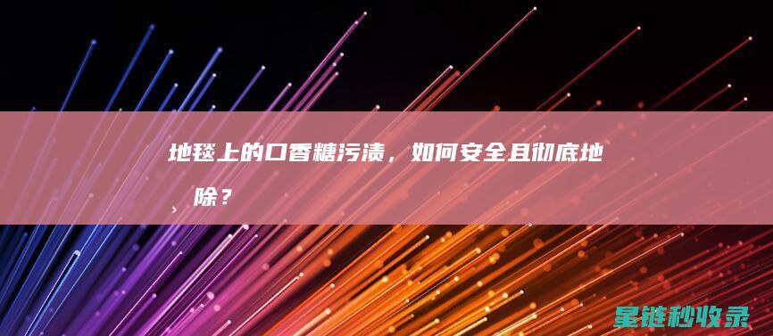 地毯上的口香糖污渍，如何安全且彻底地清除？ (地毯上的口香糖最有效的清除剂为)