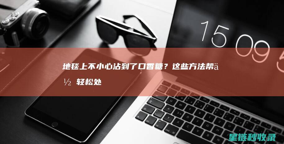 地毯上不小心沾到了口香糖？这些方法帮你轻松处理！ (地毯上不小心有可乐怎么去除)
