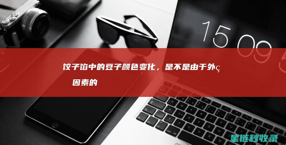 饺子馅中的豆子颜色变化，是不是由于外界因素的影响？ (饺子馅中的豆瓣是什么)