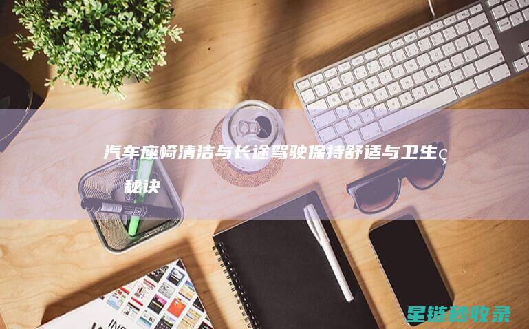 汽车座椅清洁与长途驾驶：保持舒适与卫生的秘诀 (汽车座椅清洁剂哪个牌子好)