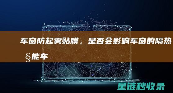 车窗防起雾贴膜，是否会影响车窗的隔热性能 (车窗防起雾贴管用吗)